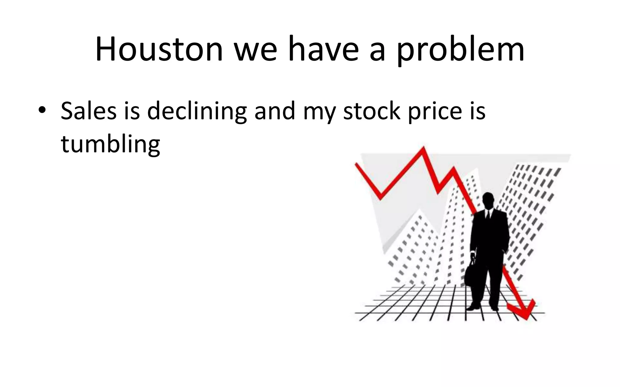 Houston we have a problem
• Sales is declining and my stock price is
tumbling
 