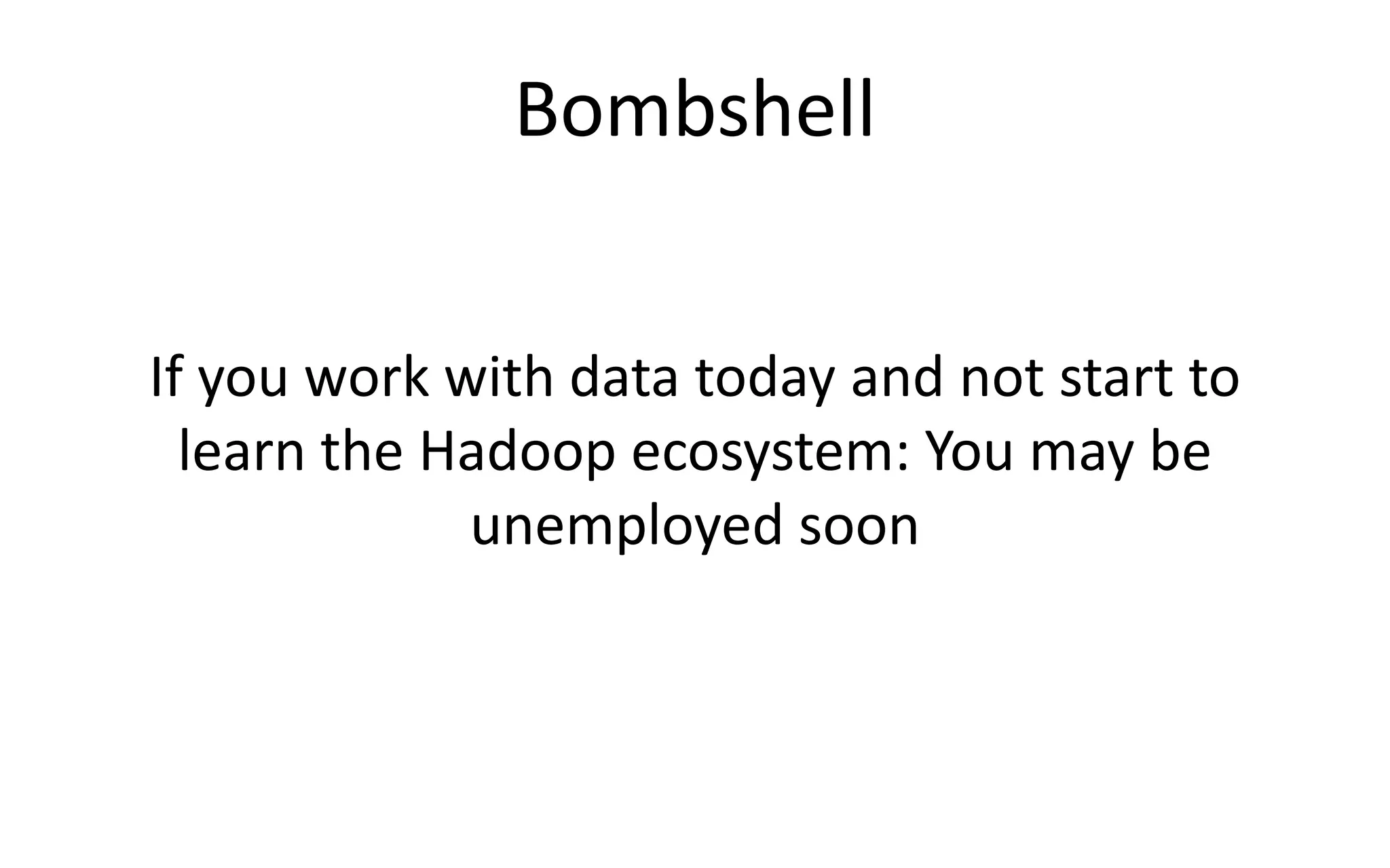 Bombshell
If you work with data today and not start to
learn the Hadoop ecosystem: You may be
unemployed soon
 
