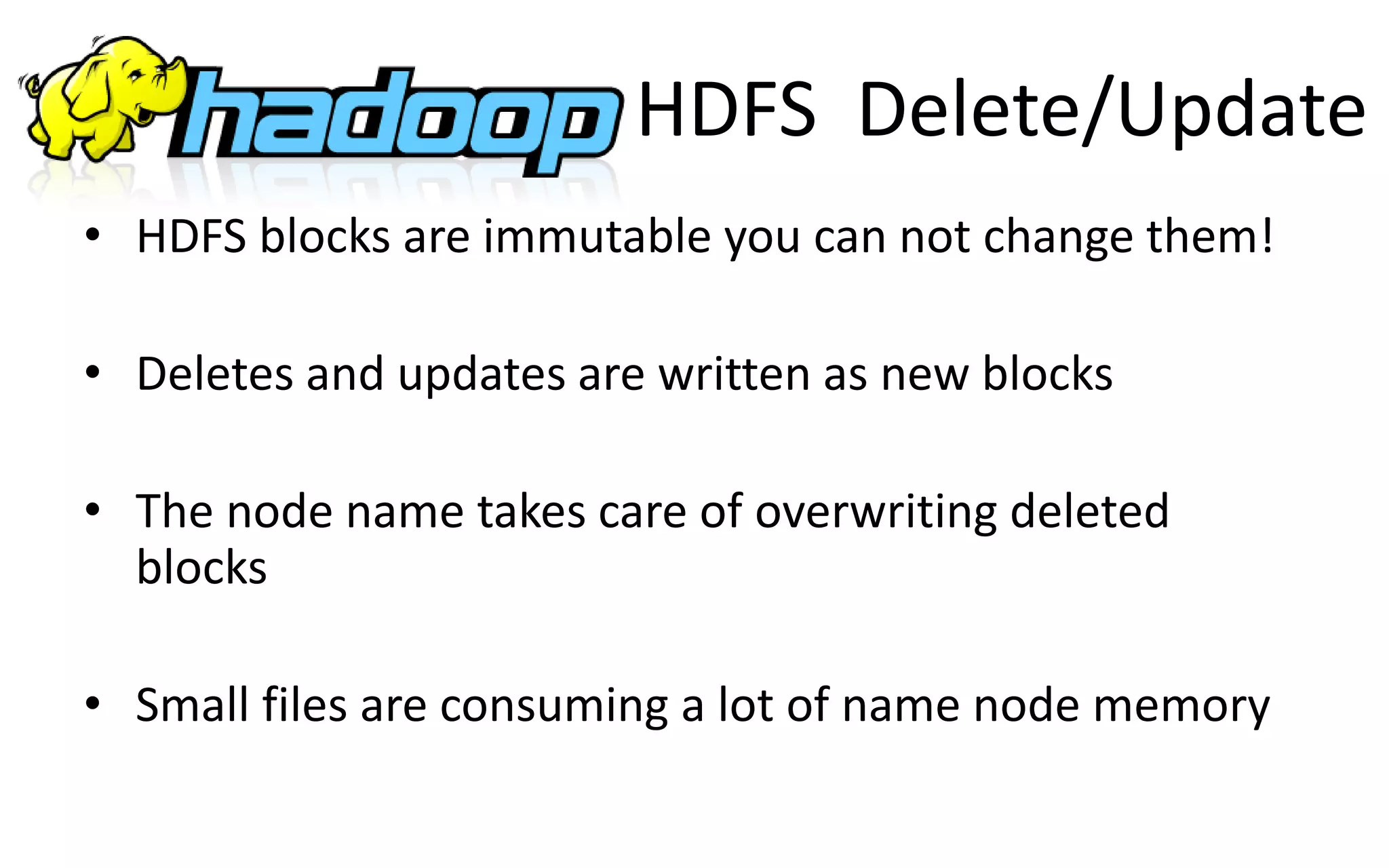 • HDFS blocks are immutable you can not change them!
• Deletes and updates are written as new blocks
• The node name takes care of overwriting deleted
blocks
• Small files are consuming a lot of name node memory
HDFS Delete/Update
 
