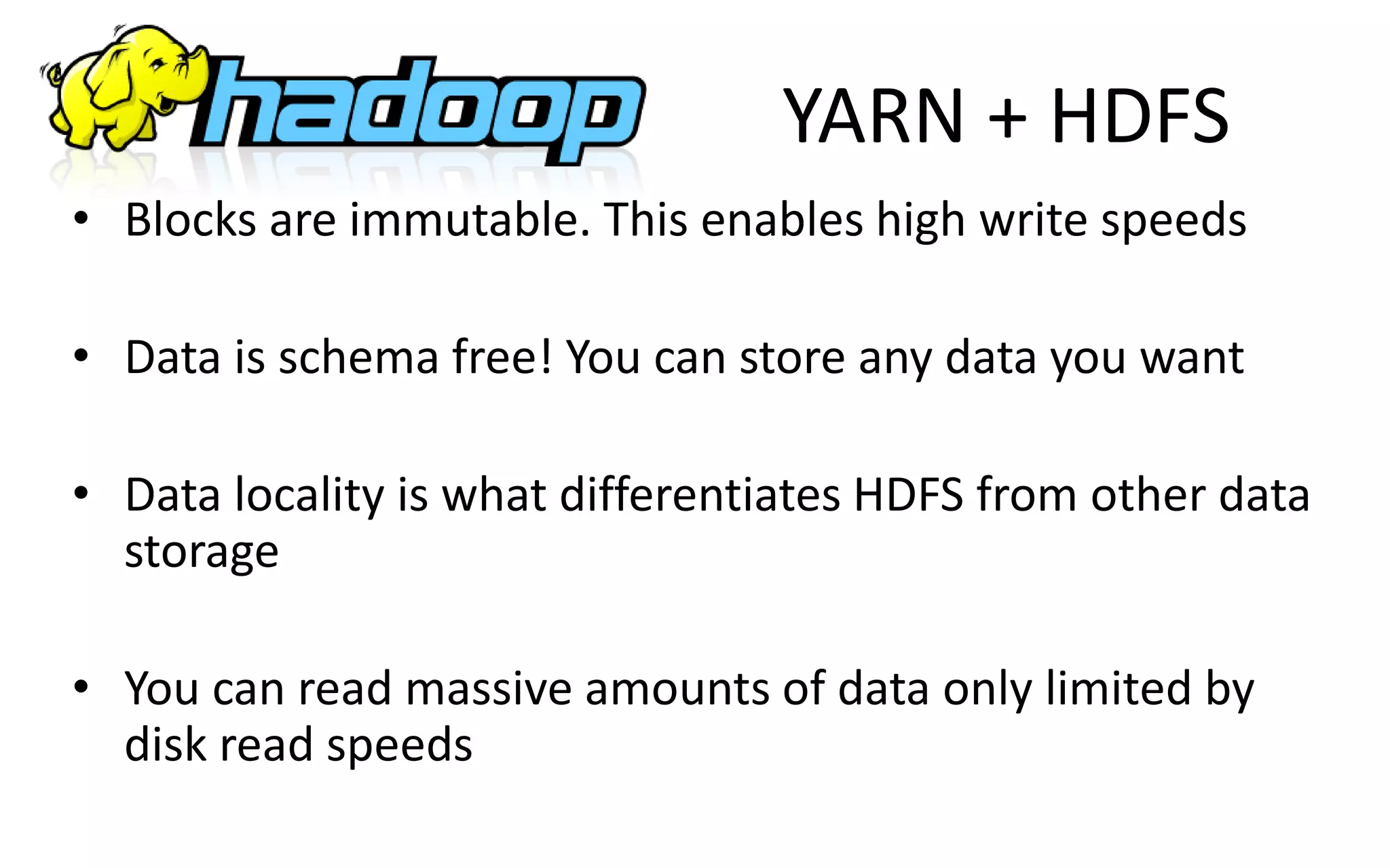 YARN + HDFS
• Blocks are immutable. This enables high write speeds
• Data is schema free! You can store any data you want
• Data locality is what differentiates HDFS from other data
storage
• You can read massive amounts of data only limited by
disk read speeds
 