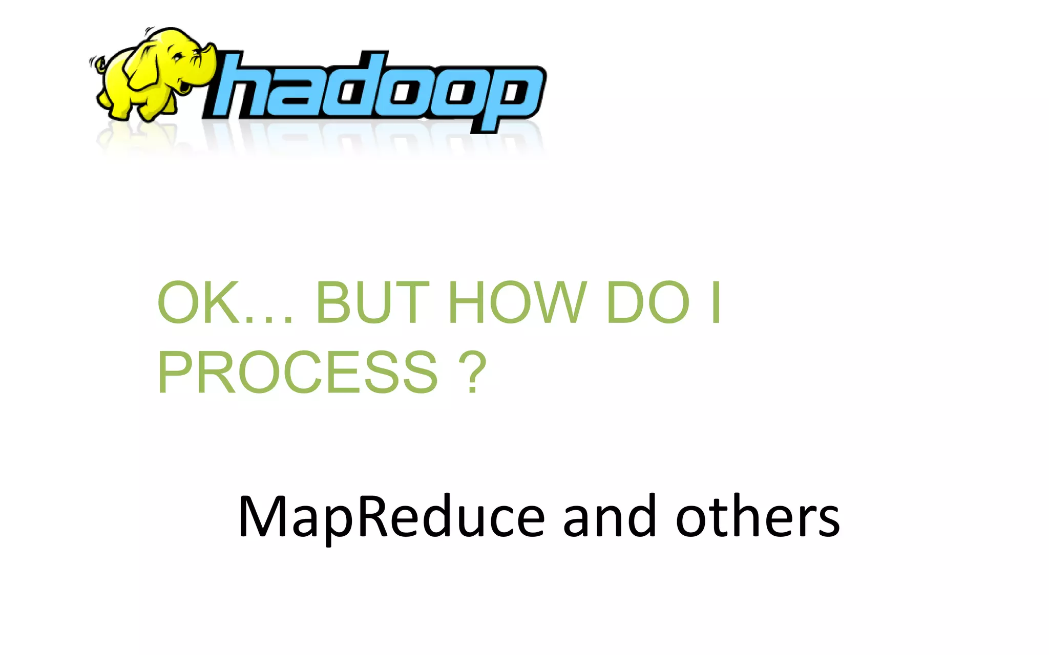MapReduce and others
OK… BUT HOW DO I
PROCESS ?
 