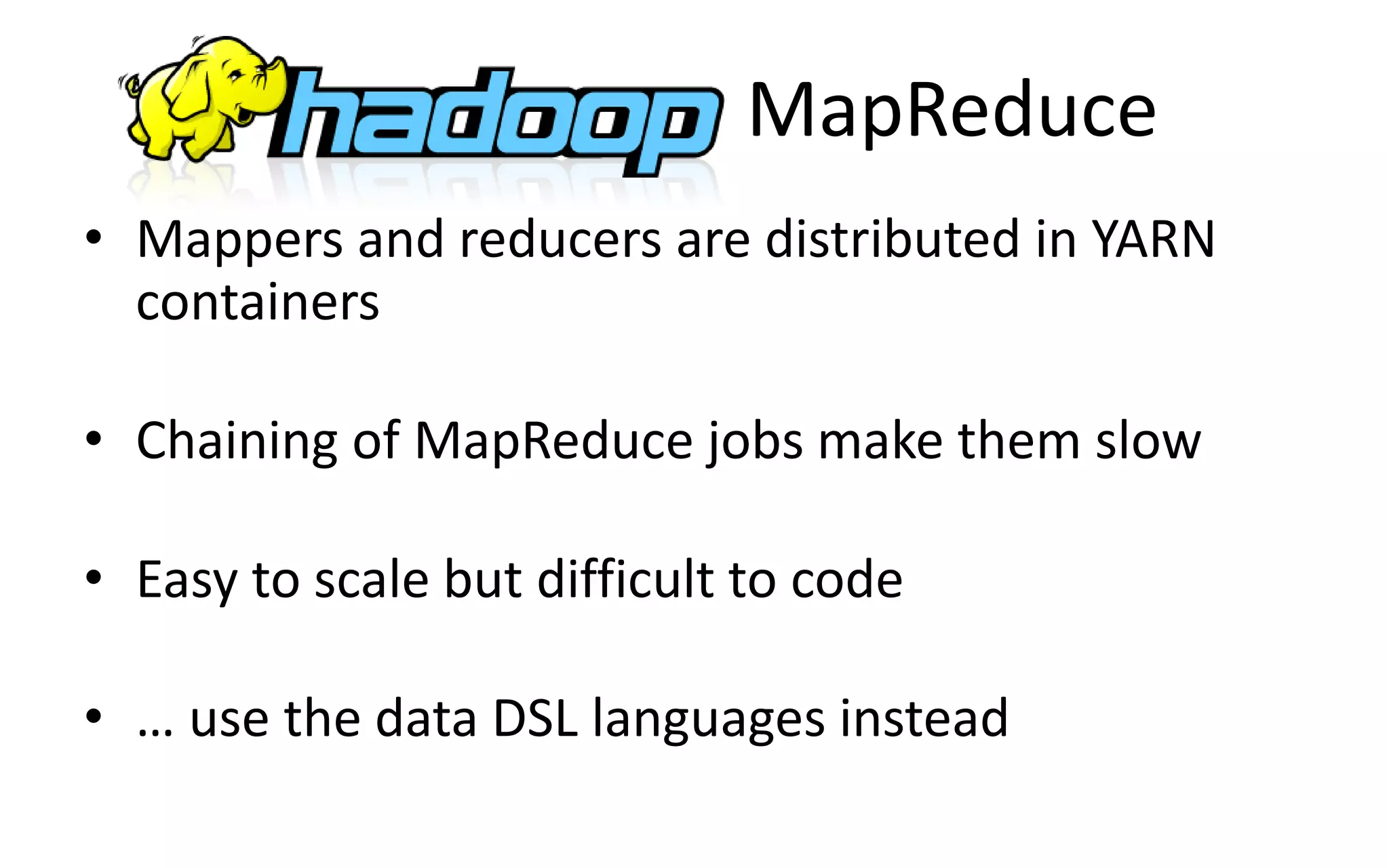 MapReduce
• Mappers and reducers are distributed in YARN
containers
• Chaining of MapReduce jobs make them slow
• Easy to scale but difficult to code
• … use the data DSL languages instead
 