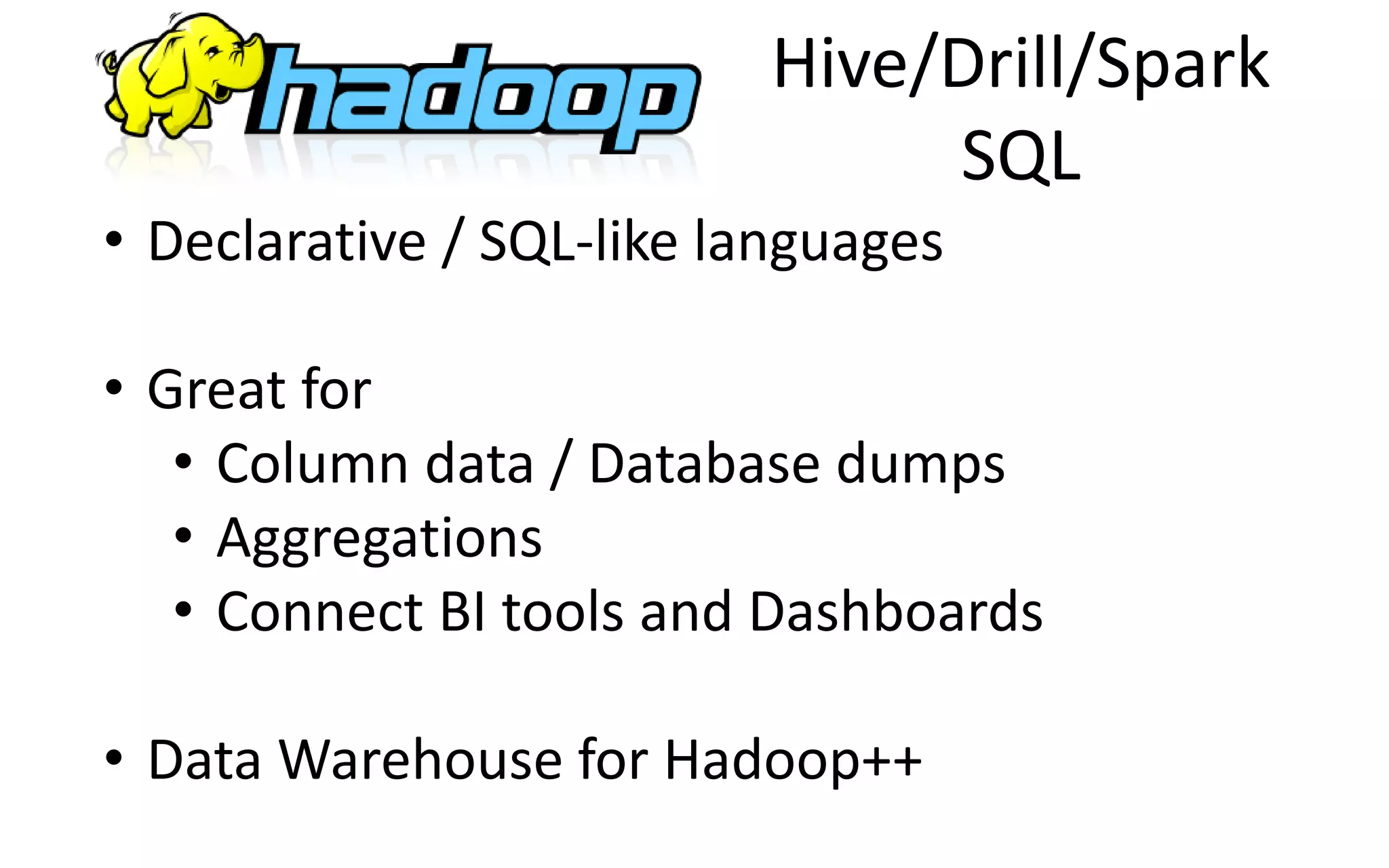 Hive/Drill/Spark
SQL
• Declarative / SQL-like languages
• Great for
• Column data / Database dumps
• Aggregations
• Connect BI tools and Dashboards
• Data Warehouse for Hadoop++
 