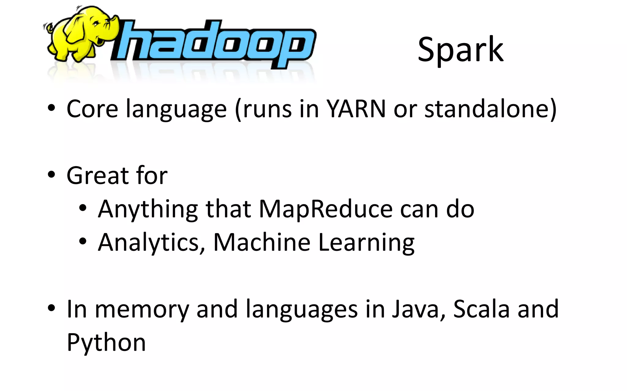 Spark
• Core language (runs in YARN or standalone)
• Great for
• Anything that MapReduce can do
• Analytics, Machine Learning
• In memory and languages in Java, Scala and
Python
 
