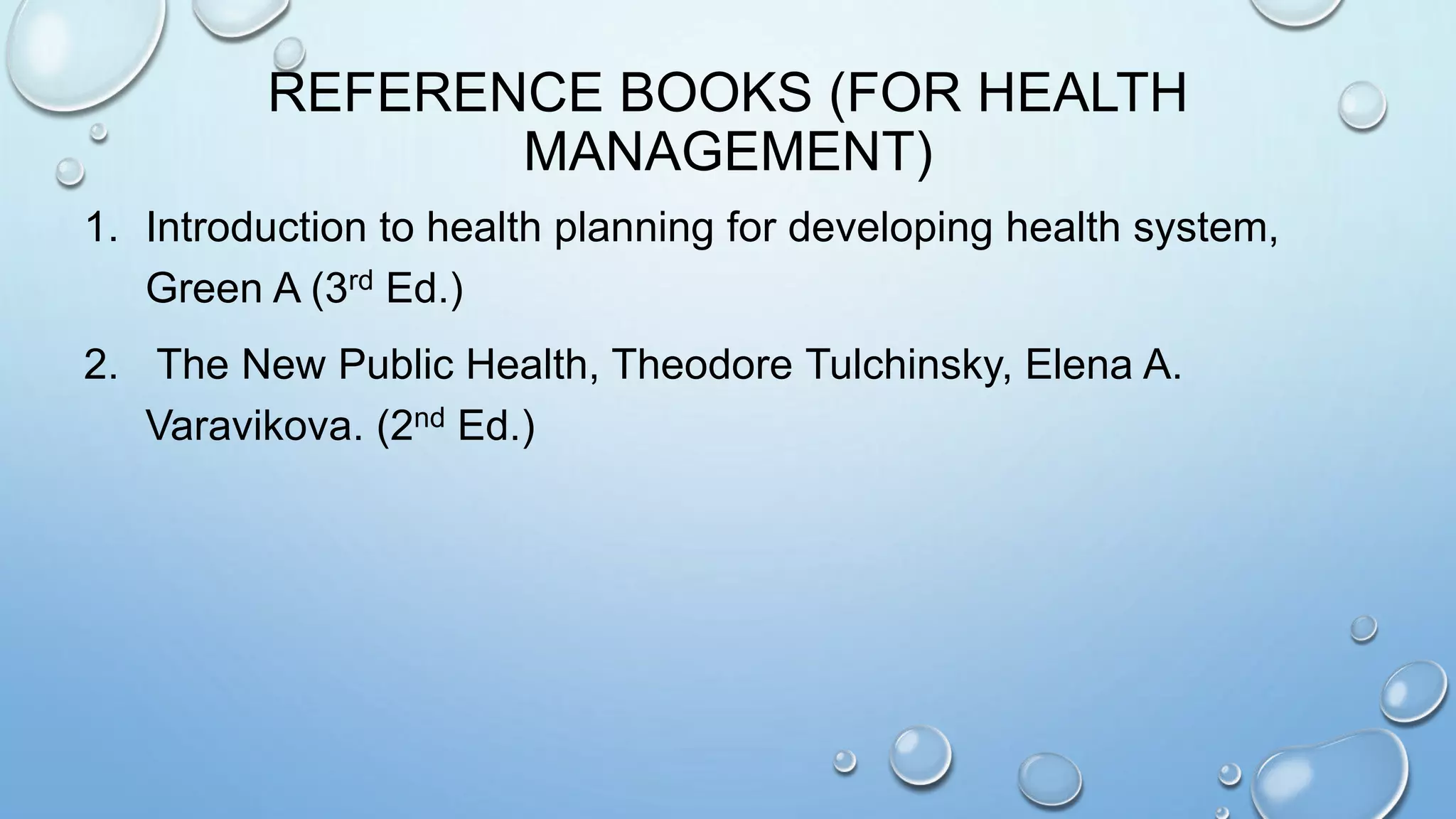 REFERENCE BOOKS (FOR HEALTH
MANAGEMENT)
1. Introduction to health planning for developing health system,
Green A (3rd Ed.)
2. The New Public Health, Theodore Tulchinsky, Elena A.
Varavikova. (2nd Ed.)
 