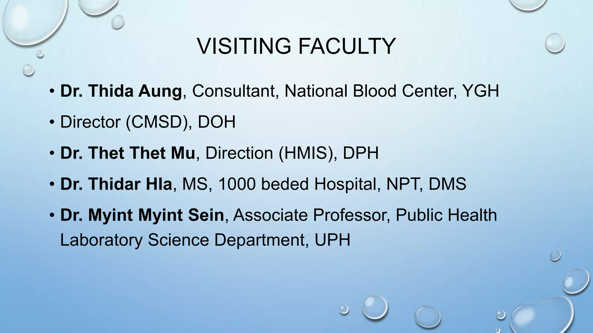VISITING FACULTY
• Dr. Thida Aung, Consultant, National Blood Center, YGH
• Director (CMSD), DOH
• Dr. Thet Thet Mu, Direction (HMIS), DPH
• Dr. Thidar Hla, MS, 1000 beded Hospital, NPT, DMS
• Dr. Myint Myint Sein, Associate Professor, Public Health
Laboratory Science Department, UPH
 