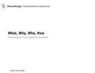 Answering the User Experience Questions
What, Why, Who, How
© 2000, HannaHodge
 