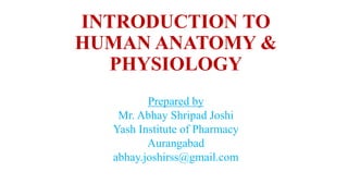 INTRODUCTION TO
HUMAN ANATOMY &
PHYSIOLOGY
Prepared by
Mr. Abhay Shripad Joshi
Yash Institute of Pharmacy
Aurangabad
abhay.joshirss@gmail.com
 