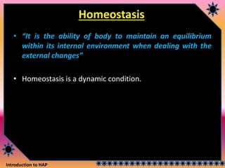 Introduction to HAP
Homeostasis
• “It is the ability of body to maintain an equilibrium
within its internal environment when dealing with the
external changes”
• Homeostasis is a dynamic condition.
 