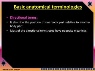 Introduction to HAP
Basic anatomical terminologies
• Directional terms:
• It describe the position of one body part relative to another
body part.
• Most of the directional terms used have opposite meanings.
 