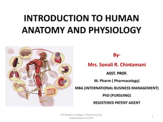 INTRODUCTION TO HUMAN
ANATOMY AND PHYSIOLOGY
By-
Mrs. Sonali R. Chintamani
ASST. PROF.
M. Pharm ( Pharmacology)
MBA (INTERNATIONAL BUSINESS MANAGEMENT)
PhD (PURSUING)
REGISTERED PATENT AGENT
PES Modern College of Pharmacy, (for
ladies) Moshi-412105
1
 