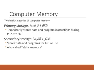 Computer Memory
Two basic categories of computer memory:
Primary storage. ‫الرئيسية‬ ‫الذاكرة‬
◦ Temporarily stores data and program instructions during
processing.
Secondary storage. ‫الثانوية‬ ‫الذاكرة‬
◦ Stores data and programs for future use.
◦ Also called “static memory”
 