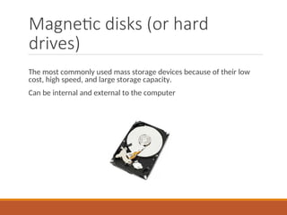 Magnetic disks (or hard
drives)
The most commonly used mass storage devices because of their low
cost, high speed, and large storage capacity.
Can be internal and external to the computer
 
