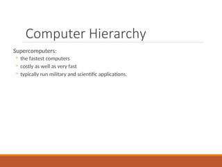 Computer Hierarchy
Supercomputers:
◦ the fastest computers
◦ costly as well as very fast
◦ typically run military and scientific applications.
 