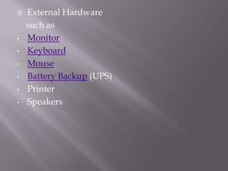 

•
•

•
•
•

•

External Hardware
such as
Monitor
Keyboard
Mouse
Battery Backup (UPS)
Printer
Speakers

 
