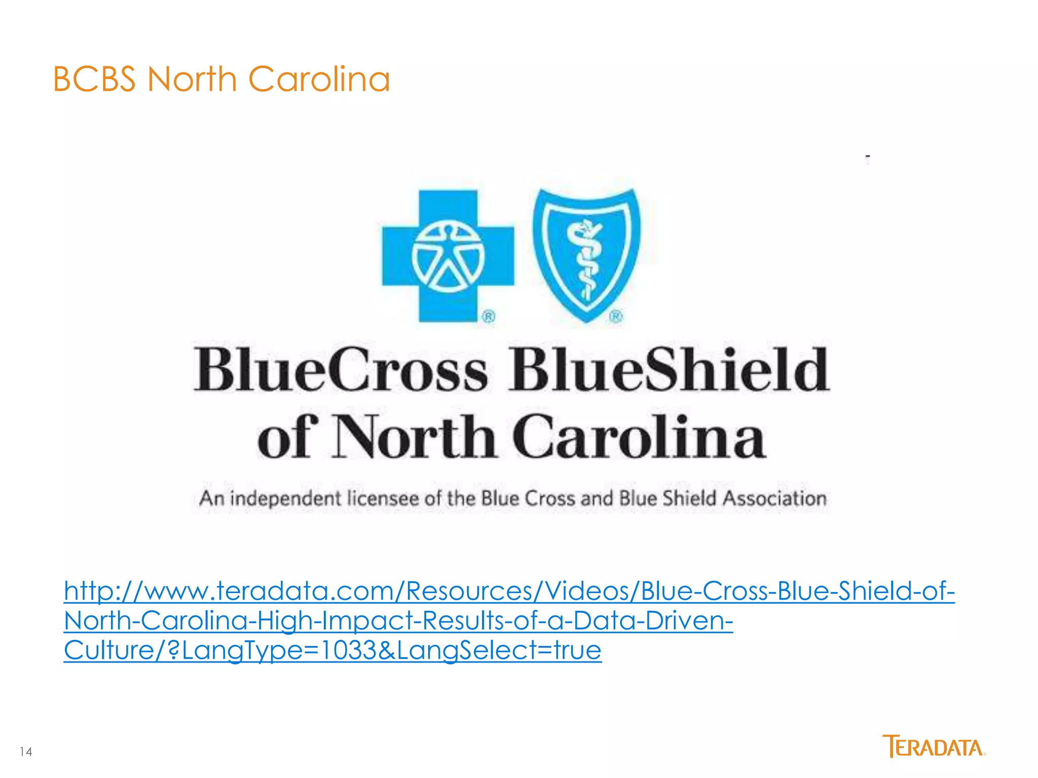 14 
BCBS North Carolina 
http://www.teradata.com/Resources/Videos/Blue-Cross-Blue-Shield-of- 
North-Carolina-High-Impact-Results-of-a-Data-Driven- 
Culture/?LangType=1033&LangSelect=true 
 