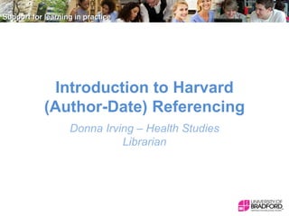 Introduction to Harvard
(Author-Date) Referencing
Donna Irving – Health Studies
Librarian

 