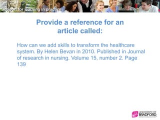 Provide a reference for an
article called:
How can we add skills to transform the healthcare
system. By Helen Bevan in 2010. Published in Journal
of research in nursing. Volume 15, number 2. Page
139

 