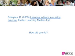 Sharples, K. (2009) Learning to learn in nursing
practice. Exeter: Learning Matters Ltd

How did you do?

 