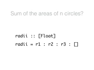 radii :: [Float]
radii = r1 : r2 : r3 : []
Sum of the areas of n circles?
 