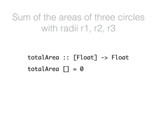 totalArea :: [Float] -> Float
totalArea [] = 0
Sum of the areas of three circles
with radii r1, r2, r3
 