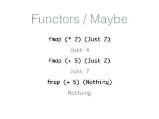 Functors / Maybe
fmap (* 2) (Just 2)
Just 4
fmap (+ 5) (Just 2)
Just 7
fmap (+ 5) (Nothing)
Nothing
 