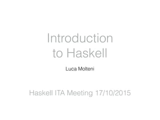 Introduction
to Haskell
Luca Molteni
Haskell ITA Meeting 17/10/2015
 