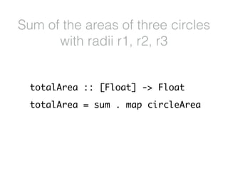totalArea :: [Float] -> Float
totalArea = sum . map circleArea
Sum of the areas of three circles
with radii r1, r2, r3
 