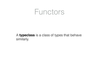 Functors
A typeclass is a class of types that behave
similarly.
 