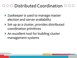 Distributed Coordination
 Zookeeper is used to manage master
  election and server availability
 Set up as a cluster, provides distributed
  coordination primitives
 An excellent tool for building cluster
  management systems
 