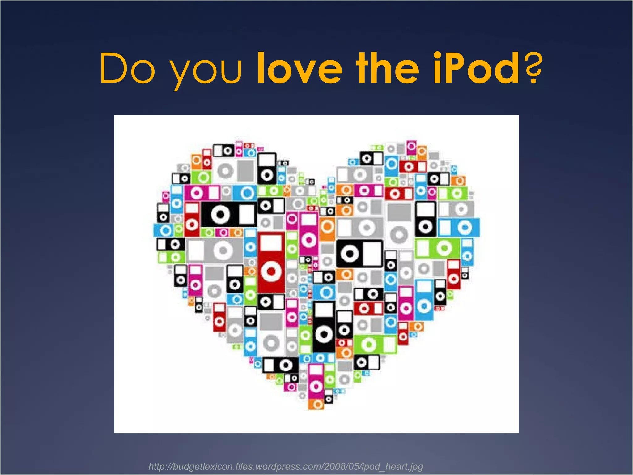 Do you  love the iPod ? http://budgetlexicon.files.wordpress.com/2008/05/ipod_heart.jpg 