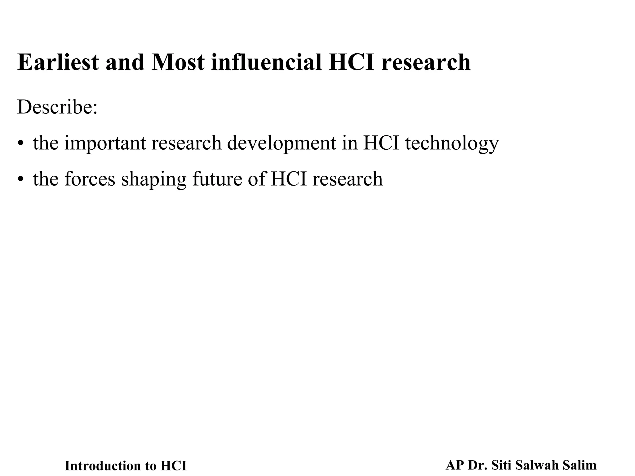 Describe:
• the important research development in HCI technology
• the forces shaping future of HCI research
Earliest and Most influencial HCI research
Introduction to HCI AP Dr. Siti Salwah Salim
 