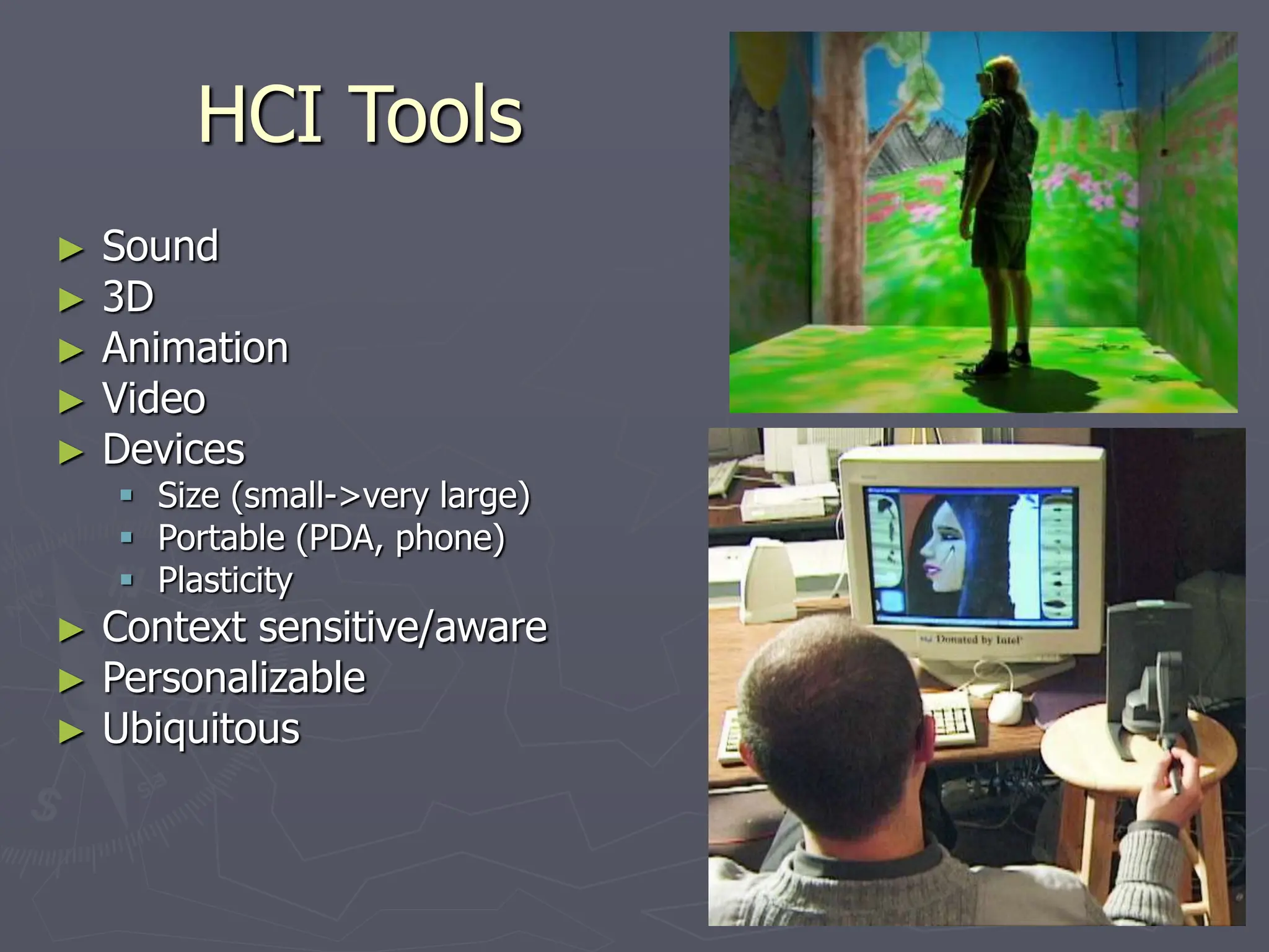HCI Tools
► Sound
► 3D
► Animation
► Video
► Devices
 Size (small->very large)
 Portable (PDA, phone)
 Plasticity
► Context sensitive/aware
► Personalizable
► Ubiquitous
 