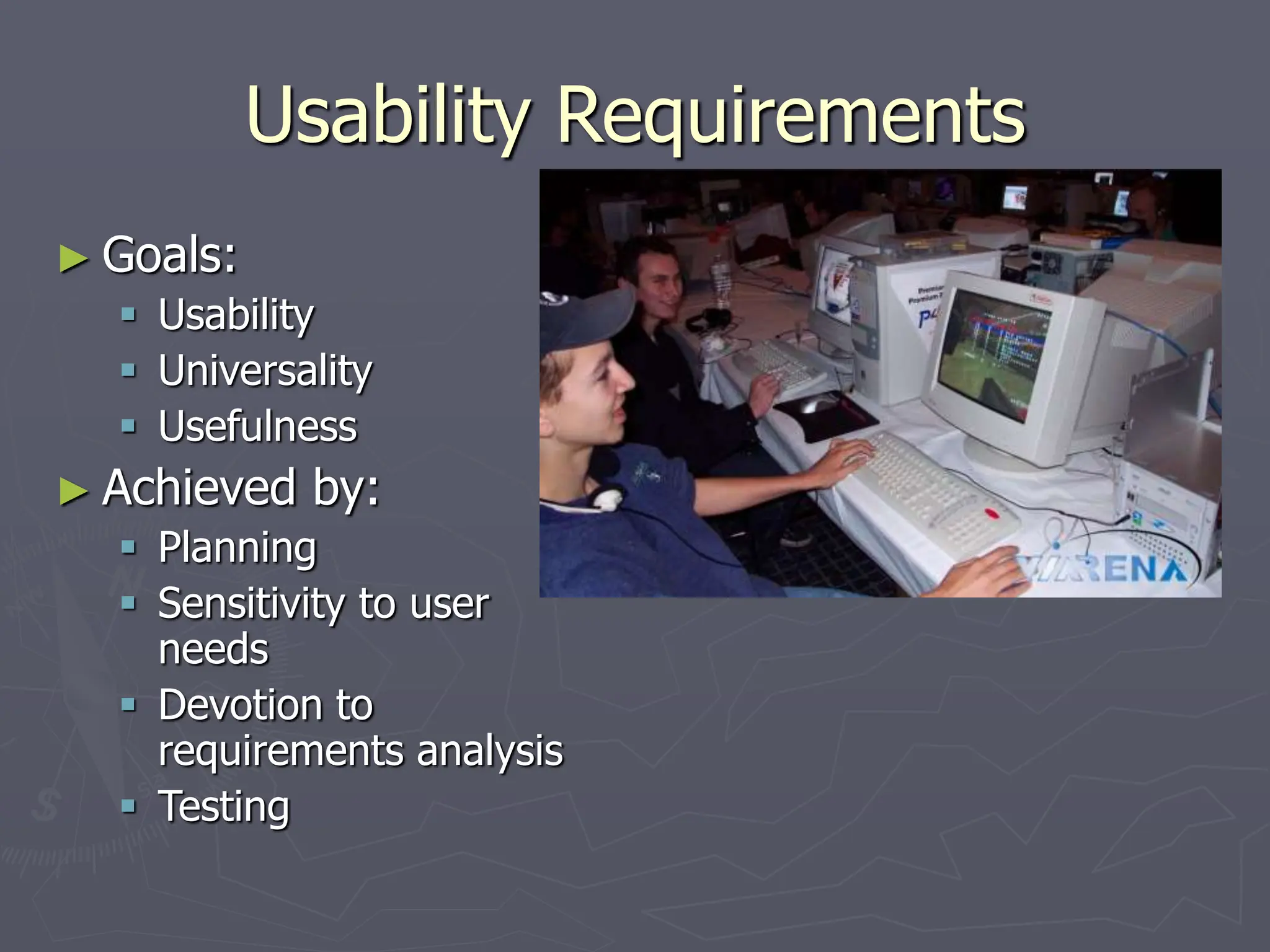 Usability Requirements
► Goals:
 Usability
 Universality
 Usefulness
► Achieved by:
 Planning
 Sensitivity to user
needs
 Devotion to
requirements analysis
 Testing
 