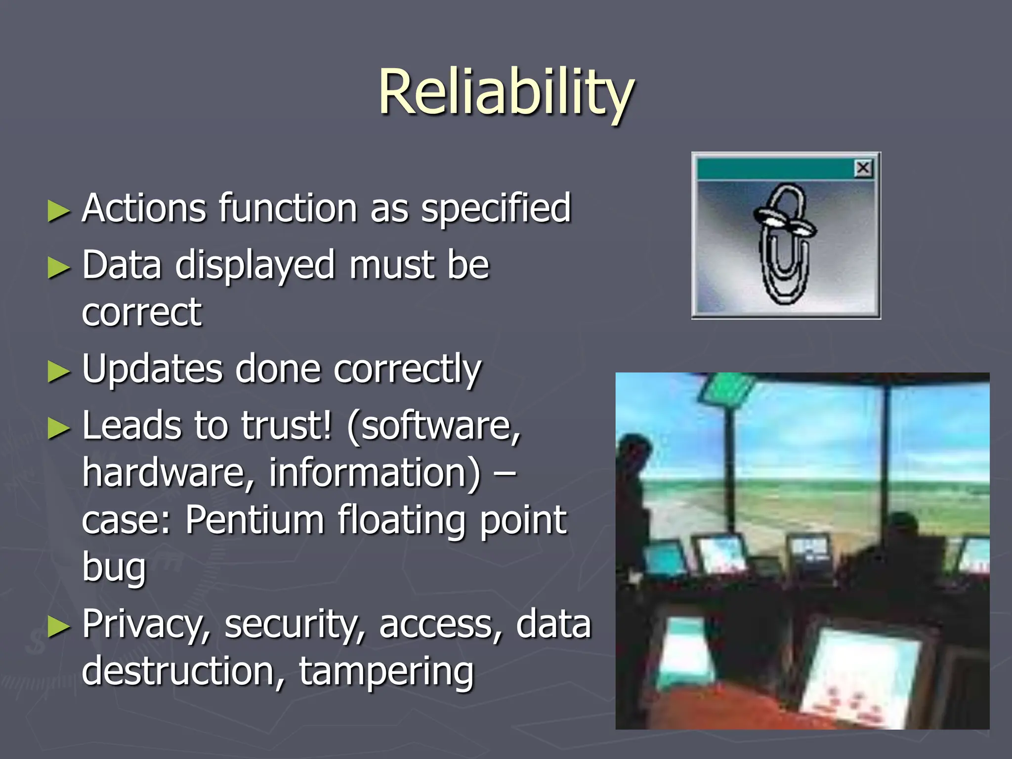 Reliability
► Actions function as specified
► Data displayed must be
correct
► Updates done correctly
► Leads to trust! (software,
hardware, information) –
case: Pentium floating point
bug
► Privacy, security, access, data
destruction, tampering
 