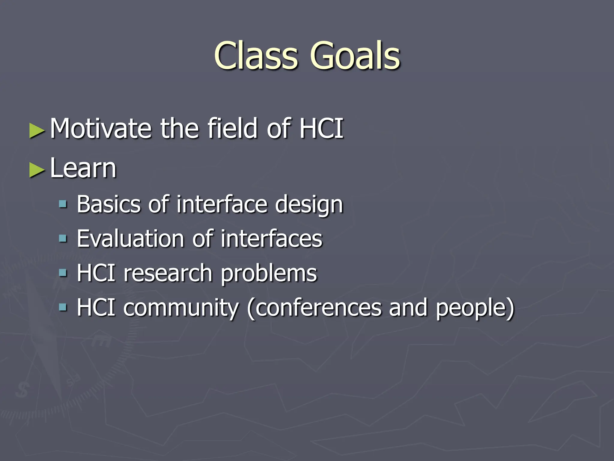 Class Goals
►Motivate the field of HCI
►Learn
 Basics of interface design
 Evaluation of interfaces
 HCI research problems
 HCI community (conferences and people)
 