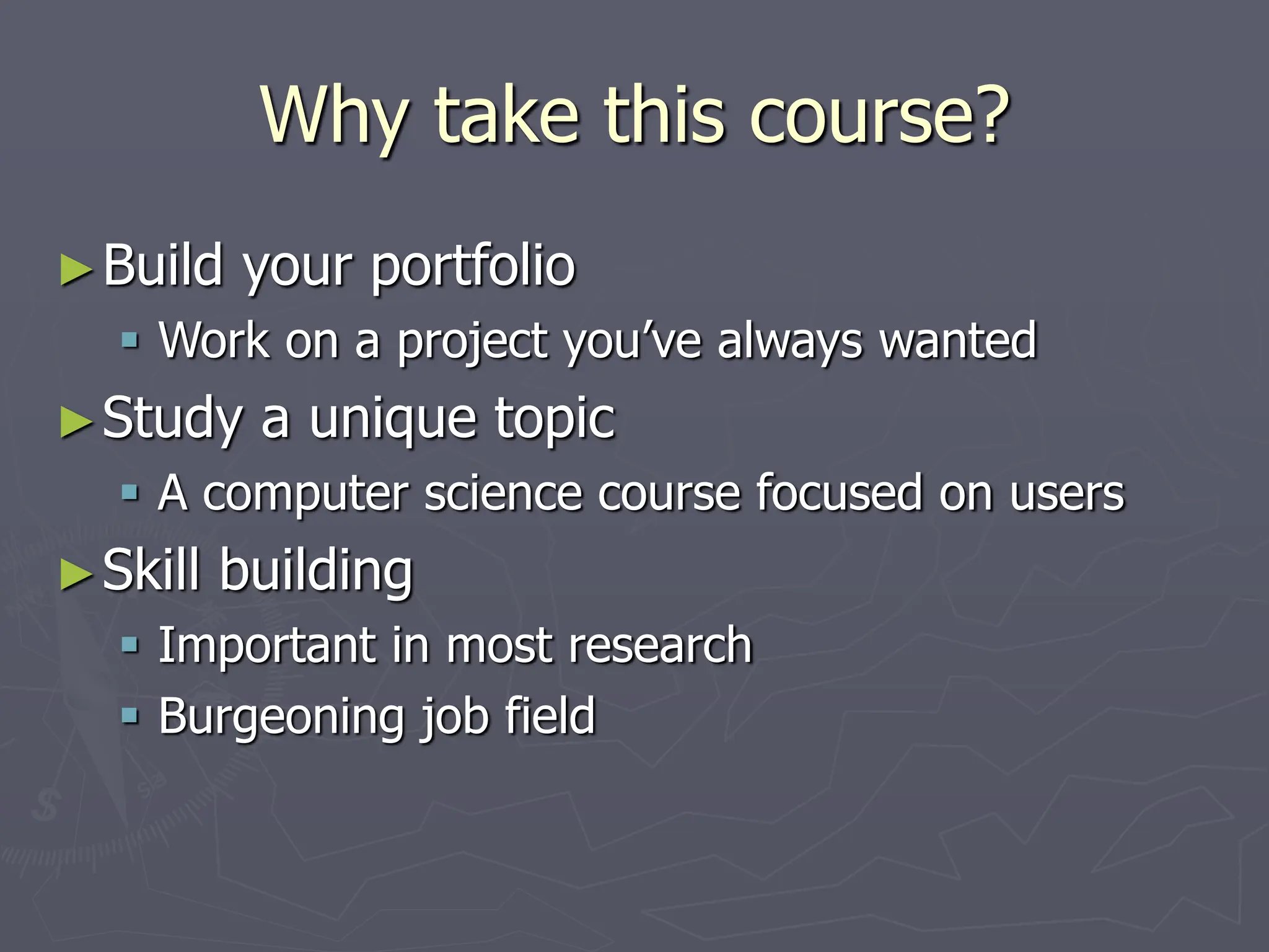Why take this course?
►Build your portfolio
 Work on a project you’ve always wanted
►Study a unique topic
 A computer science course focused on users
►Skill building
 Important in most research
 Burgeoning job field
 