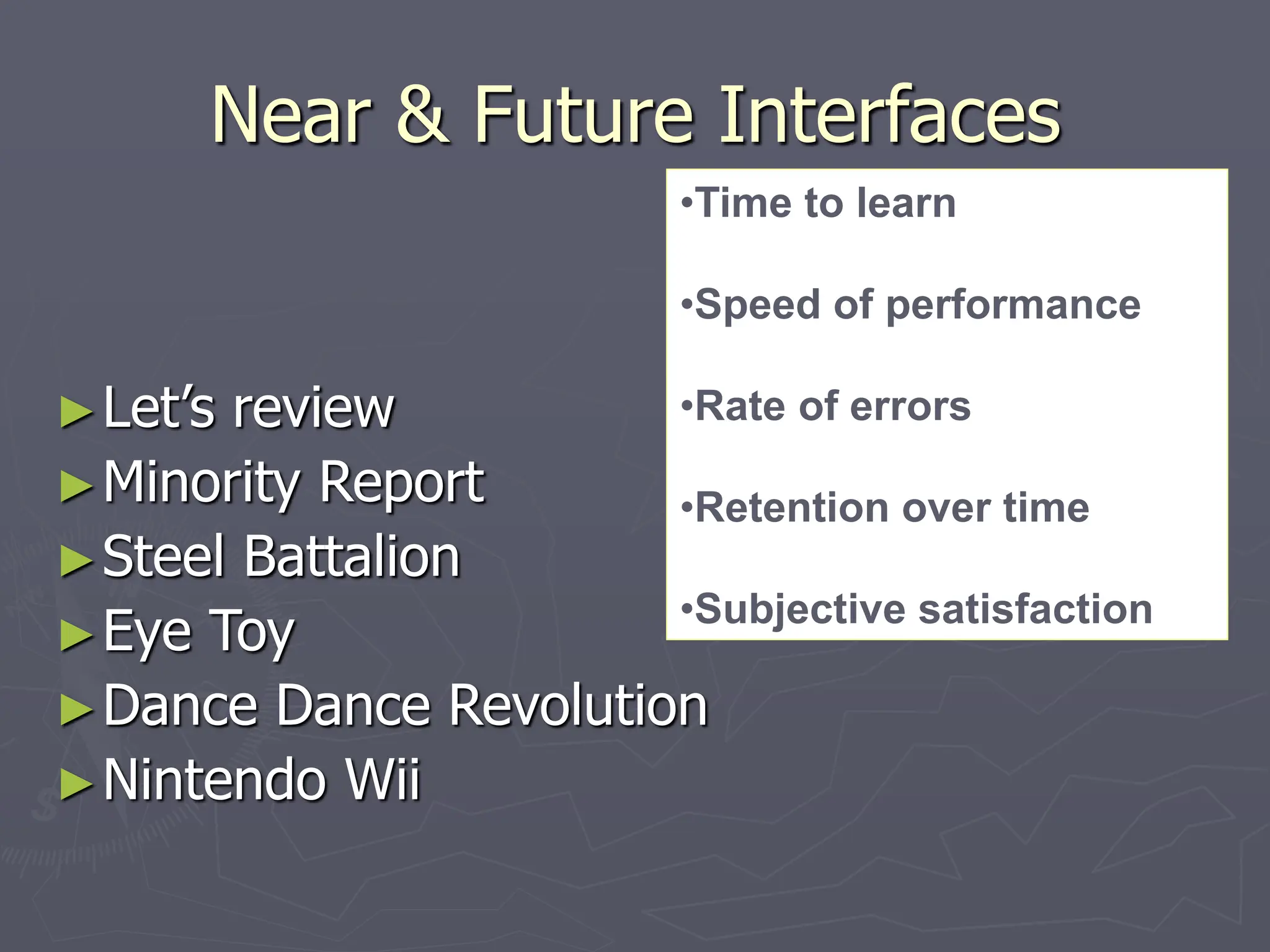 Near & Future Interfaces
►Let’s review
►Minority Report
►Steel Battalion
►Eye Toy
►Dance Dance Revolution
►Nintendo Wii
•Time to learn
•Speed of performance
•Rate of errors
•Retention over time
•Subjective satisfaction
 