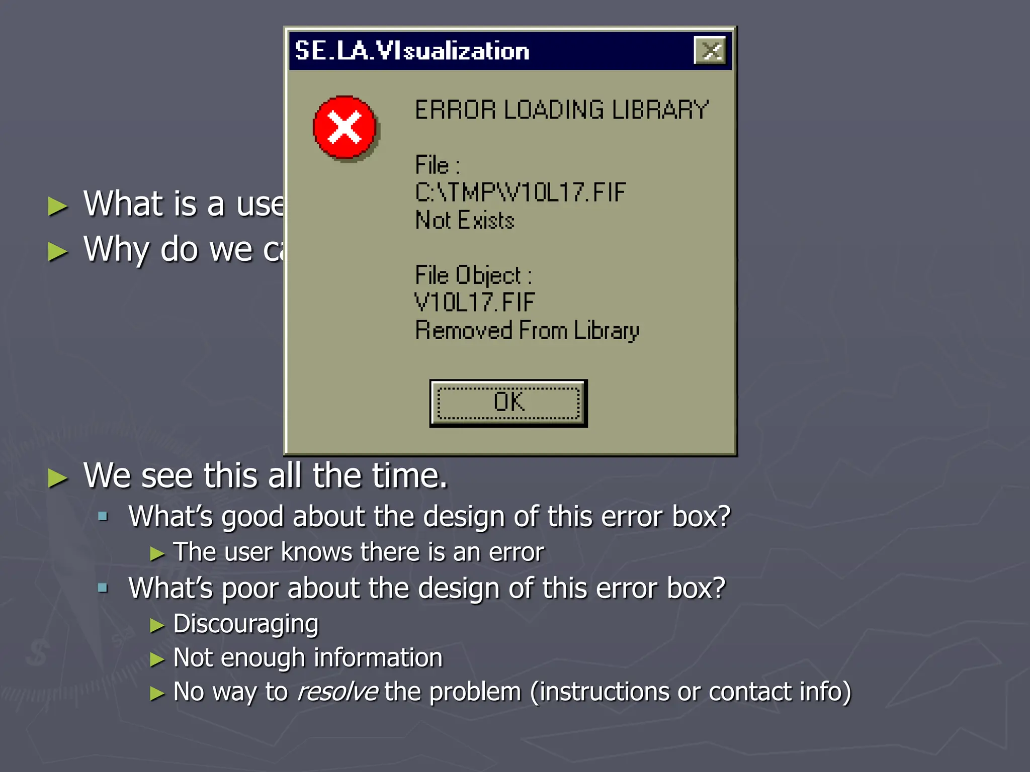 Intro
► What is a user interface?
► Why do we care about design?
► We see this all the time.
 What’s good about the design of this error box?
► The user knows there is an error
 What’s poor about the design of this error box?
► Discouraging
► Not enough information
► No way to resolve the problem (instructions or contact info)
 