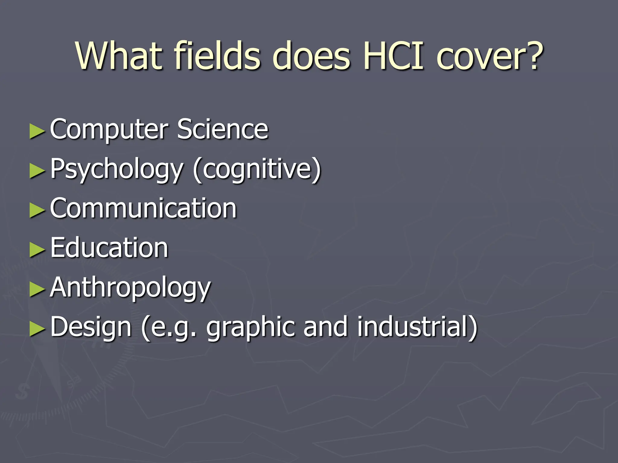 What fields does HCI cover?
►Computer Science
►Psychology (cognitive)
►Communication
►Education
►Anthropology
►Design (e.g. graphic and industrial)
 