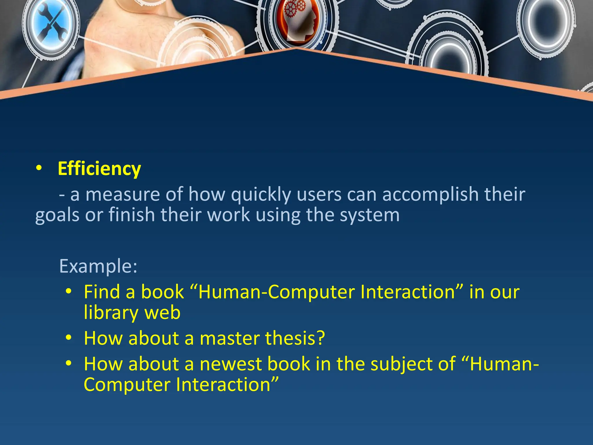 • Efficiency
- a measure of how quickly users can accomplish their
goals or finish their work using the system
Example:
• Find a book “Human-Computer Interaction” in our
library web
• How about a master thesis?
• How about a newest book in the subject of “Human-
Computer Interaction”
 