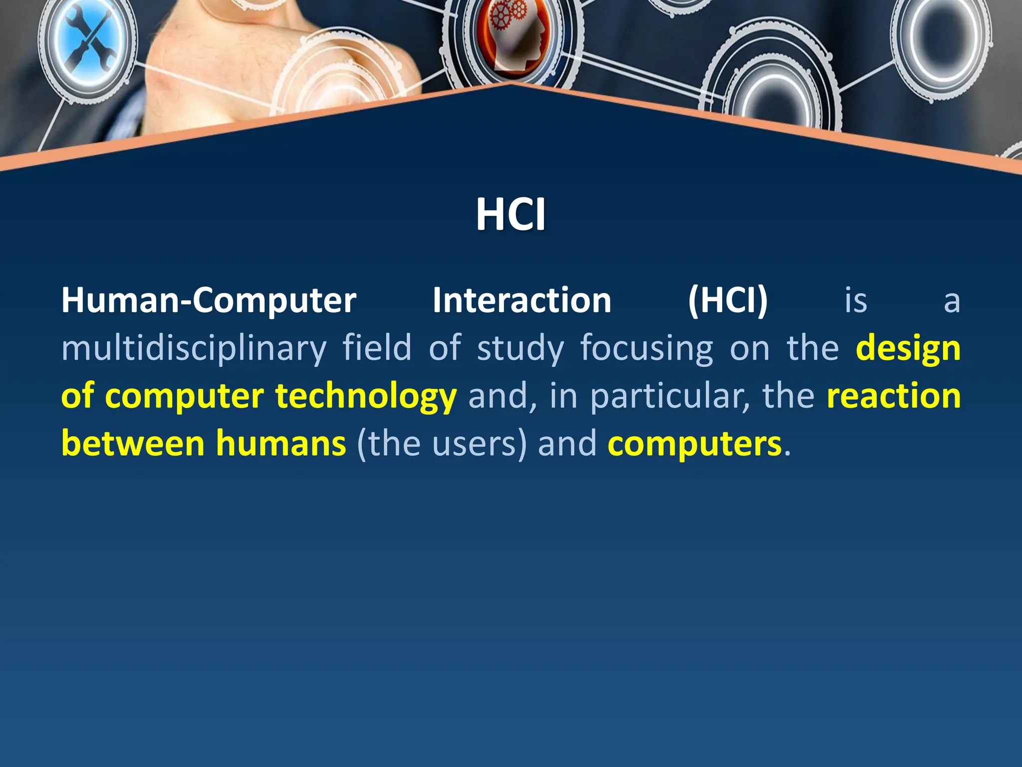 HCI
Human-Computer Interaction (HCI) is a
multidisciplinary field of study focusing on the design
of computer technology and, in particular, the reaction
between humans (the users) and computers.
 