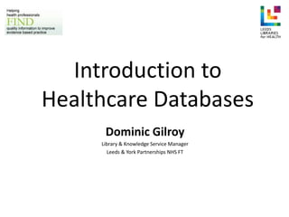 Introduction to
Healthcare Databases
Dominic Gilroy
Library & Knowledge Service Manager
Leeds & York Partnerships NHS FT
 