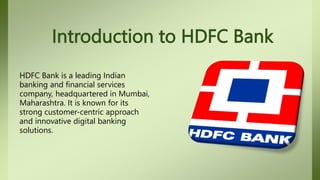 Introduction to HDFC Bank
HDFC Bank is a leading Indian
banking and financial services
company, headquartered in Mumbai,
Maharashtra. It is known for its
strong customer-centric approach
and innovative digital banking
solutions.
 