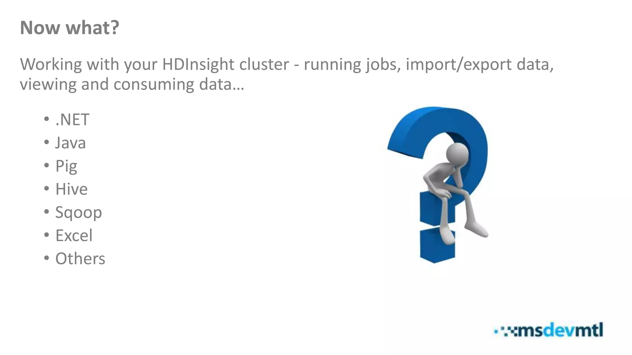 Now what?
Working with your HDInsight cluster - running jobs, import/export data,
viewing and consuming data…
• .NET
• Java
• Pig
• Hive
• Sqoop
• Excel
• Others
 