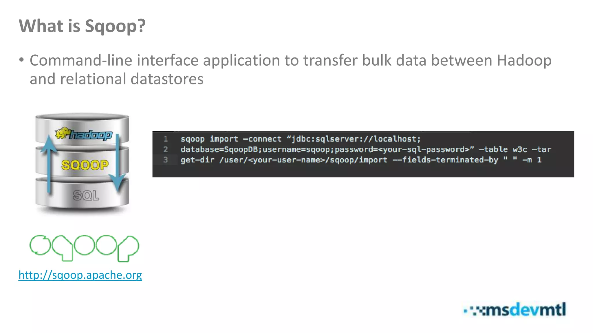 What is Sqoop?
• Command-line interface application to transfer bulk data between Hadoop
and relational datastores
http://sqoop.apache.org
 