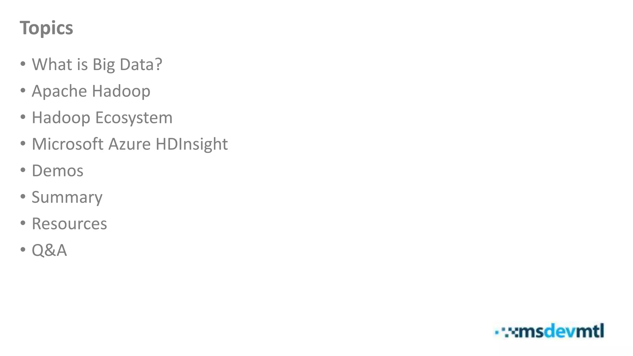 Topics
• What is Big Data?
• Apache Hadoop
• Hadoop Ecosystem
• Microsoft Azure HDInsight
• Demos
• Summary
• Resources
• Q&A
 