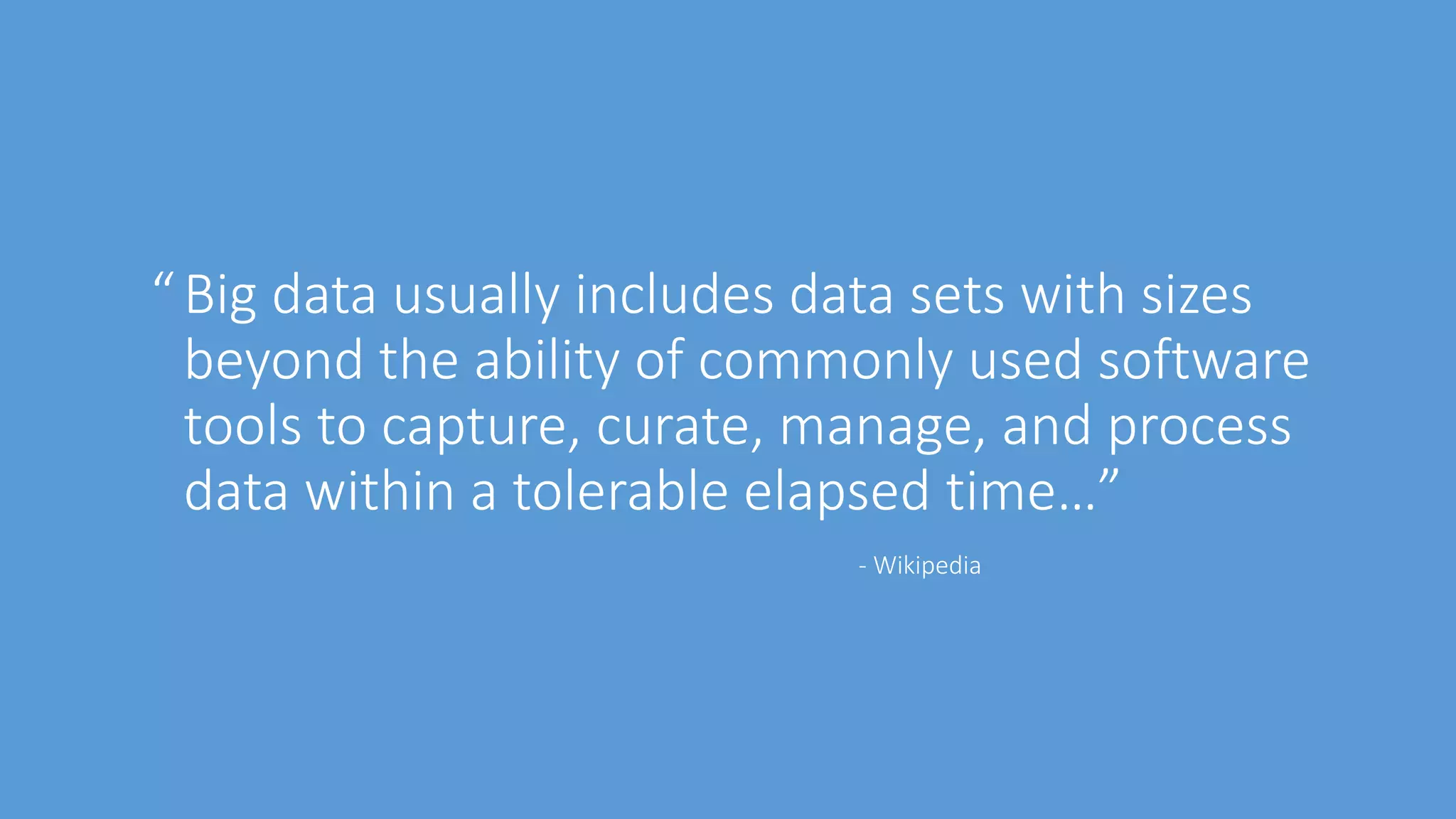 “Big data usually includes data sets with sizes
beyond the ability of commonly used software
tools to capture, curate, manage, and process
data within a tolerable elapsed time…”
- Wikipedia
 