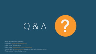 Q & A ?
James Serra, Big Data Evangelist
Email me at: JamesSerra3@gmail.com
Follow me at: @JamesSerra
Link to me at: www.linkedin.com/in/JamesSerra
Visit my blog at: JamesSerra.com (where this slide deck is posted via the
“Presentations” link on the top menu)
 