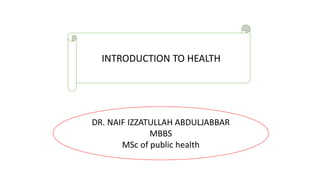 INTRODUCTION TO HEALTH
DR. NAIF IZZATULLAH ABDULJABBAR
MBBS
MSc of public health
 